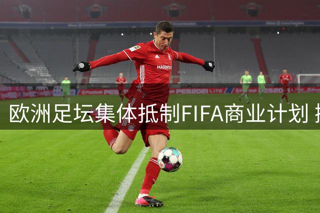 欧洲足坛集体抵制FIFA商业计划 挪威主席直言遭遇"胁迫式谈判