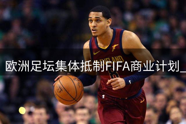 欧洲足坛集体抵制FIFA商业计划 挪威主席直言遭遇"胁迫式谈判